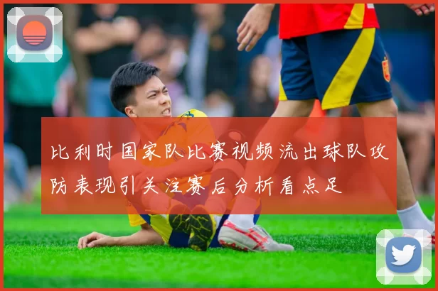 比利时国家队比赛视频流出球队攻防表现引关注赛后分析看点足