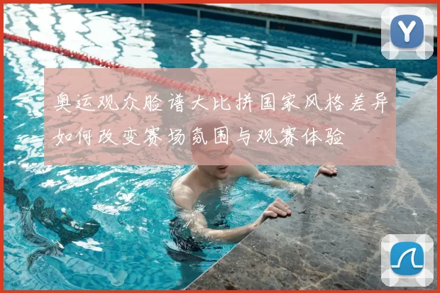 奥运观众脸谱大比拼国家风格差异如何改变赛场氛围与观赛体验