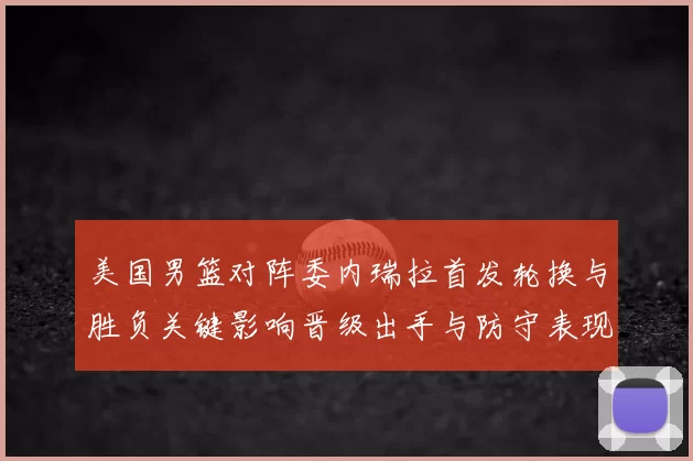 美国男篮对阵委内瑞拉首发轮换与胜负关键影响晋级出手与防守表现分析