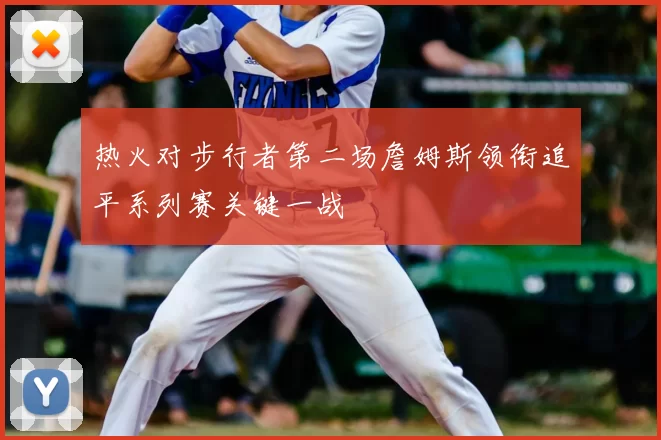 热火对步行者第二场詹姆斯领衔追平系列赛关键一战