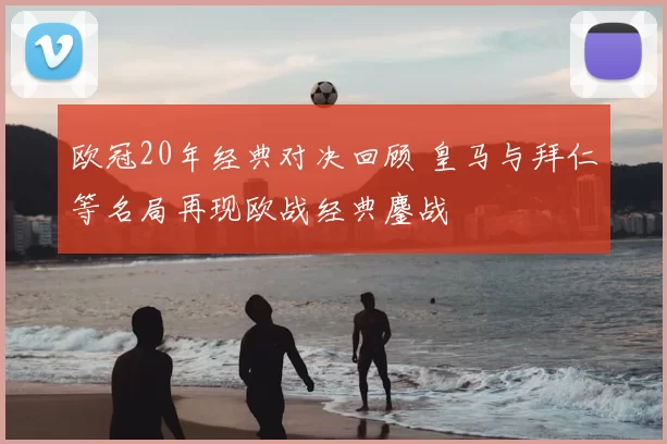 欧冠20年经典对决回顾 皇马与拜仁等名局再现欧战经典鏖战