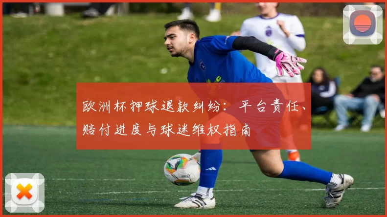 欧洲杯押球退款纠纷：平台责任、赔付进度与球迷维权指南