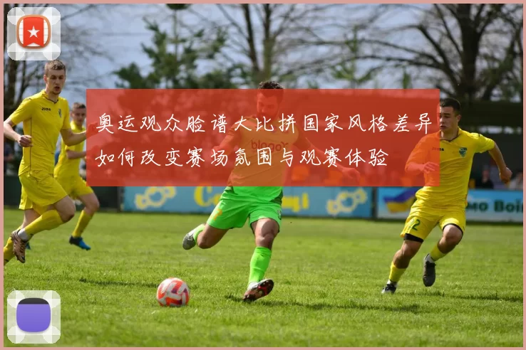 奥运观众脸谱大比拼国家风格差异如何改变赛场氛围与观赛体验