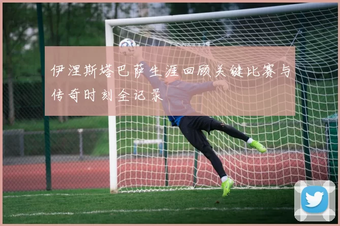 伊涅斯塔巴萨生涯回顾关键比赛与传奇时刻全记录