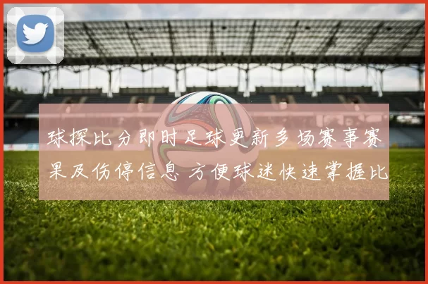 球探比分即时足球更新多场赛事赛果及伤停信息 方便球迷快速掌握比赛结果