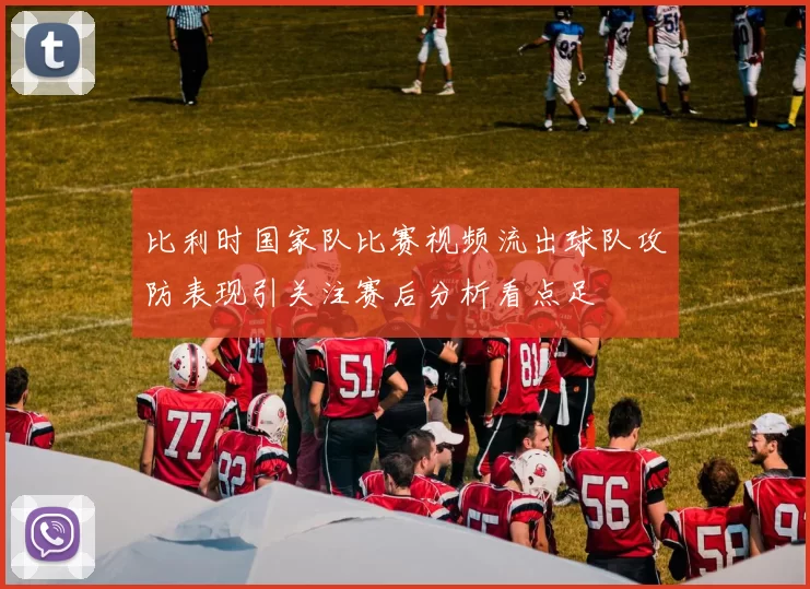 比利时国家队比赛视频流出球队攻防表现引关注赛后分析看点足