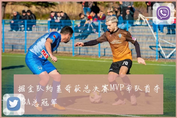 掘金队约基奇获总决赛MVP率队首夺NBA总冠军