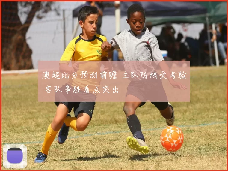 澳超比分预测前瞻 主队防线受考验 客队争胜看点突出