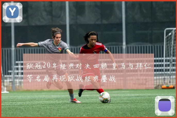 欧冠20年经典对决回顾 皇马与拜仁等名局再现欧战经典鏖战