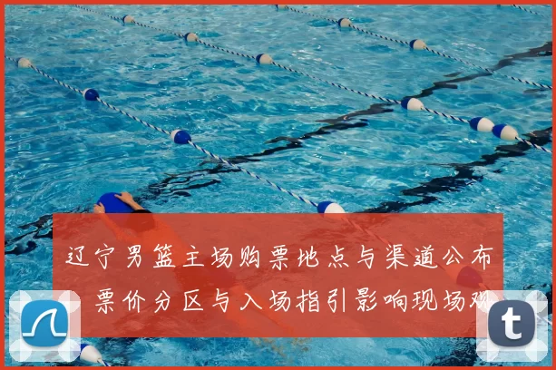 辽宁男篮主场购票地点与渠道公布,票价分区与入场指引影响现场观赛秩序