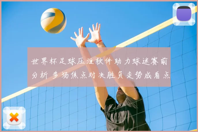 世界杯足球压注软件助力球迷赛前分析 多场焦点对决胜负走势成看点