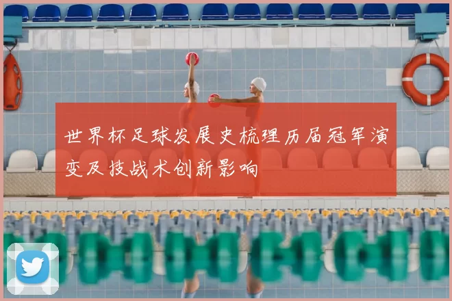 世界杯足球发展史梳理历届冠军演变及技战术创新影响