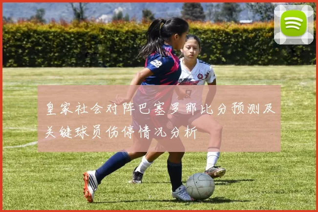 皇家社会对阵巴塞罗那比分预测及关键球员伤停情况分析