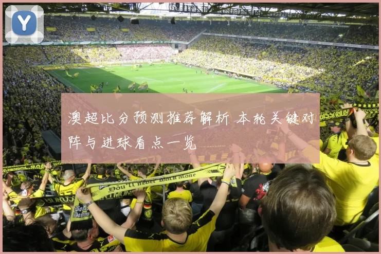 澳超比分预测推荐解析 本轮关键对阵与进球看点一览