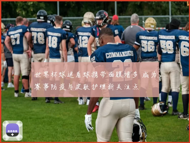 世界杯球迷看球携带面膜增多 成为赛事防疫与皮肤护理新关注点