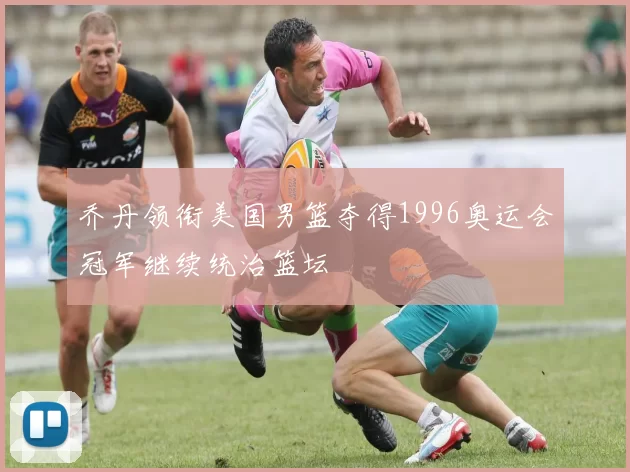 乔丹领衔美国男篮夺得1996奥运会冠军继续统治篮坛