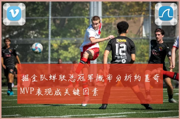 掘金队蝉联总冠军概率分析约基奇MVP表现成关键因素